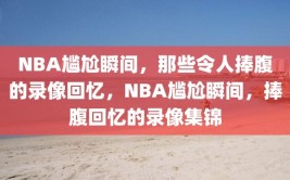 NBA尴尬瞬间，那些令人捧腹的录像回忆，NBA尴尬瞬间，捧腹回忆的录像集锦