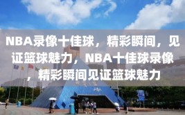 NBA录像十佳球，精彩瞬间，见证篮球魅力，NBA十佳球录像，精彩瞬间见证篮球魅力