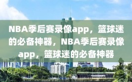 NBA季后赛录像app，篮球迷的必备神器，NBA季后赛录像app，篮球迷的必备神器