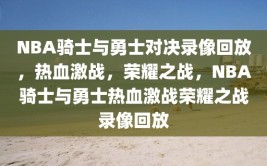 NBA骑士与勇士对决录像回放，热血激战，荣耀之战，NBA骑士与勇士热血激战荣耀之战录像回放