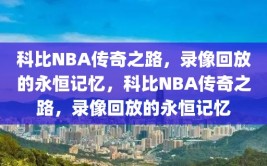 科比NBA传奇之路，录像回放的永恒记忆，科比NBA传奇之路，录像回放的永恒记忆