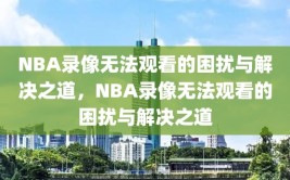 NBA录像无法观看的困扰与解决之道，NBA录像无法观看的困扰与解决之道