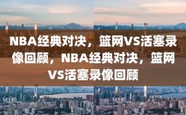 NBA经典对决，篮网VS活塞录像回顾，NBA经典对决，篮网VS活塞录像回顾