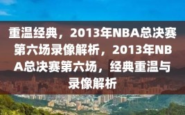 重温经典，2013年NBA总决赛第六场录像解析，2013年NBA总决赛第六场，经典重温与录像解析