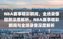 NBA赛事精彩瞬间，全场录像回放深度解析，NBA赛事精彩瞬间与全场录像深度解析