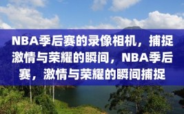 NBA季后赛的录像相机，捕捉激情与荣耀的瞬间，NBA季后赛，激情与荣耀的瞬间捕捉