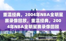 重温经典，2004年NBA全明星赛录像回放，重温经典，2004年NBA全明星赛录像回顾