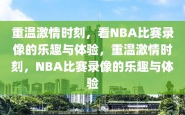 重温激情时刻，看NBA比赛录像的乐趣与体验，重温激情时刻，NBA比赛录像的乐趣与体验