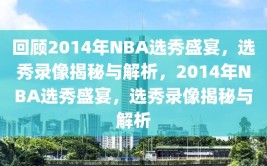 回顾2014年NBA选秀盛宴，选秀录像揭秘与解析，2014年NBA选秀盛宴，选秀录像揭秘与解析