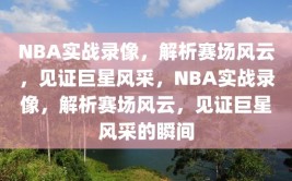 NBA实战录像，解析赛场风云，见证巨星风采，NBA实战录像，解析赛场风云，见证巨星风采的瞬间