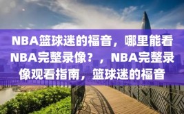 NBA篮球迷的福音，哪里能看NBA完整录像？，NBA完整录像观看指南，篮球迷的福音