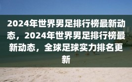 2024年世界男足排行榜最新动态，2024年世界男足排行榜最新动态，全球足球实力排名更新