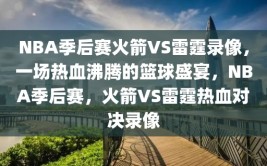 NBA季后赛火箭VS雷霆录像，一场热血沸腾的篮球盛宴，NBA季后赛，火箭VS雷霆热血对决录像