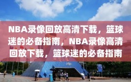 NBA录像回放高清下载，篮球迷的必备指南，NBA录像高清回放下载，篮球迷的必备指南