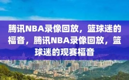 腾讯NBA录像回放，篮球迷的福音，腾讯NBA录像回放，篮球迷的观赛福音