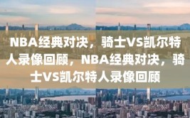 NBA经典对决，骑士VS凯尔特人录像回顾，NBA经典对决，骑士VS凯尔特人录像回顾