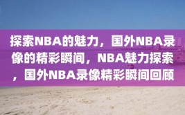 探索NBA的魅力，国外NBA录像的精彩瞬间，NBA魅力探索，国外NBA录像精彩瞬间回顾