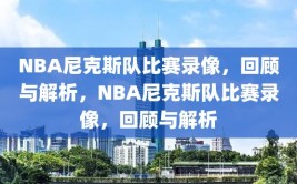 NBA尼克斯队比赛录像，回顾与解析，NBA尼克斯队比赛录像，回顾与解析