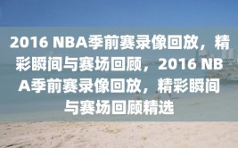 2016 NBA季前赛录像回放，精彩瞬间与赛场回顾，2016 NBA季前赛录像回放，精彩瞬间与赛场回顾精选