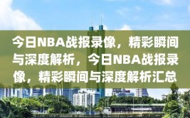 今日NBA战报录像，精彩瞬间与深度解析，今日NBA战报录像，精彩瞬间与深度解析汇总