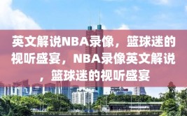 英文解说NBA录像，篮球迷的视听盛宴，NBA录像英文解说，篮球迷的视听盛宴