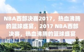 NBA西部决赛2017，热血沸腾的篮球盛宴，2017 NBA西部决赛，热血沸腾的篮球盛宴