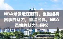 NBA录像近在眼前，重温经典赛事的魅力，重温经典，NBA录像的魅力与回忆