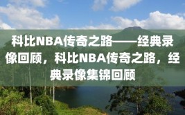 科比NBA传奇之路——经典录像回顾，科比NBA传奇之路，经典录像集锦回顾