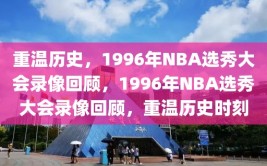 重温历史，1996年NBA选秀大会录像回顾，1996年NBA选秀大会录像回顾，重温历史时刻