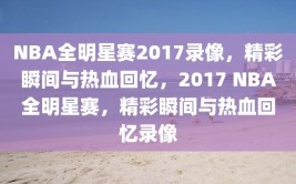 NBA全明星赛2017录像，精彩瞬间与热血回忆，2017 NBA全明星赛，精彩瞬间与热血回忆录像