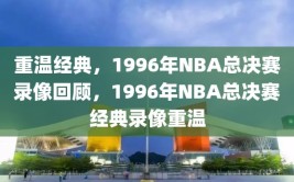 重温经典，1996年NBA总决赛录像回顾，1996年NBA总决赛经典录像重温