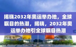 揭晓2032年奥运举办地，全球瞩目的热潮，揭晓，2032年奥运举办地引全球瞩目热潮