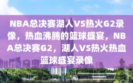 NBA总决赛湖人VS热火G2录像，热血沸腾的篮球盛宴，NBA总决赛G2，湖人VS热火热血篮球盛宴录像