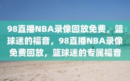 98直播NBA录像回放免费，篮球迷的福音，98直播NBA录像免费回放，篮球迷的专属福音