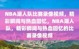 NBA湖人队比赛录像视频，精彩瞬间与热血回忆，NBA湖人队，精彩瞬间与热血回忆的比赛录像视频