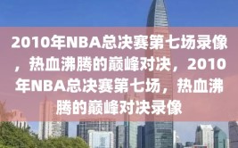 2010年NBA总决赛第七场录像，热血沸腾的巅峰对决，2010年NBA总决赛第七场，热血沸腾的巅峰对决录像