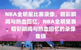 NBA全明星比赛录像，精彩瞬间与热血回忆，NBA全明星赛，精彩瞬间与热血回忆的录像集锦