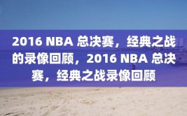 2016 NBA 总决赛，经典之战的录像回顾，2016 NBA 总决赛，经典之战录像回顾