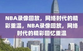 NBA录像回放，网络时代的精彩重温，NBA录像回放，网络时代的精彩回忆重温