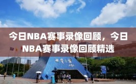 今日NBA赛事录像回顾，今日NBA赛事录像回顾精选