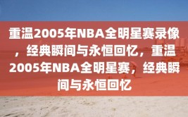 重温2005年NBA全明星赛录像，经典瞬间与永恒回忆，重温2005年NBA全明星赛，经典瞬间与永恒回忆