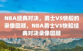 NBA经典对决，勇士VS快船的录像回顾，NBA勇士VS快船经典对决录像回顾