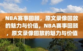 NBA赛事回顾，原文录像回放的魅力与价值，NBA赛事回顾，原文录像回放的魅力与价值