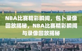 NBA比赛精彩瞬间，包卜录像回放揭秘，NBA比赛精彩瞬间与录像回放揭秘