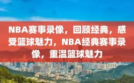 NBA赛事录像，回顾经典，感受篮球魅力，NBA经典赛事录像，重温篮球魅力