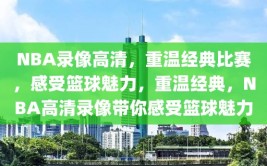 NBA录像高清，重温经典比赛，感受篮球魅力，重温经典，NBA高清录像带你感受篮球魅力