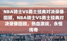 NBA骑士VS勇士经典对决录像回顾，NBA骑士VS勇士经典对决录像回顾，热血激战，永恒传奇