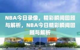 NBA今日录像，精彩瞬间回顾与解析，NBA今日精彩瞬间回顾与解析