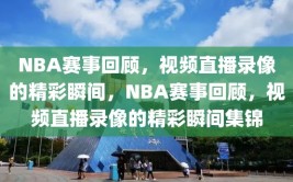 NBA赛事回顾，视频直播录像的精彩瞬间，NBA赛事回顾，视频直播录像的精彩瞬间集锦