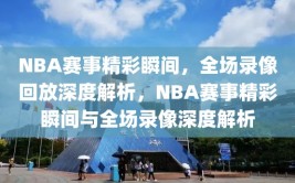 NBA赛事精彩瞬间，全场录像回放深度解析，NBA赛事精彩瞬间与全场录像深度解析